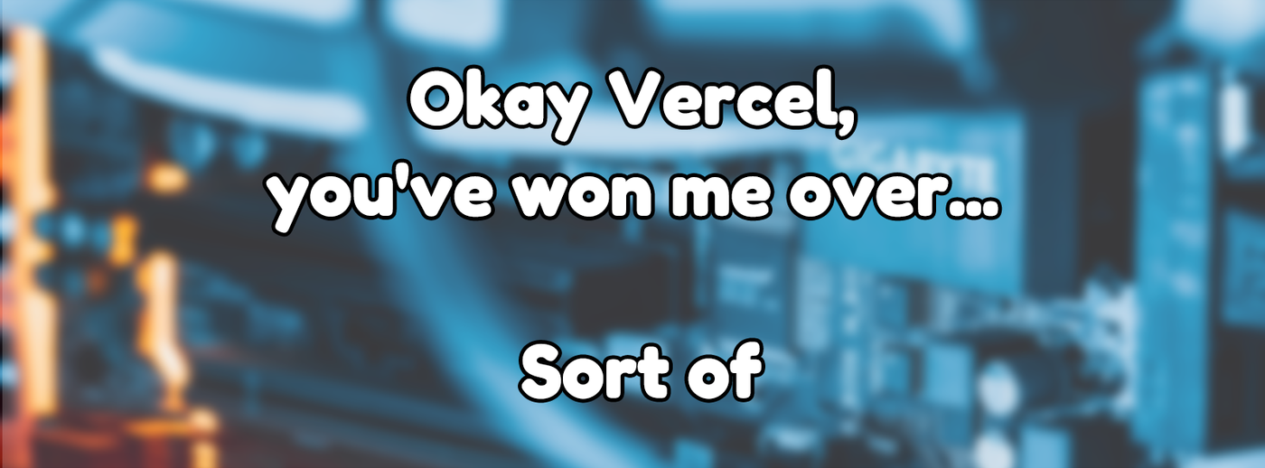 Okay Vercel, you've won me over... Sort of Okay Vercel, you've won me over... Sort of