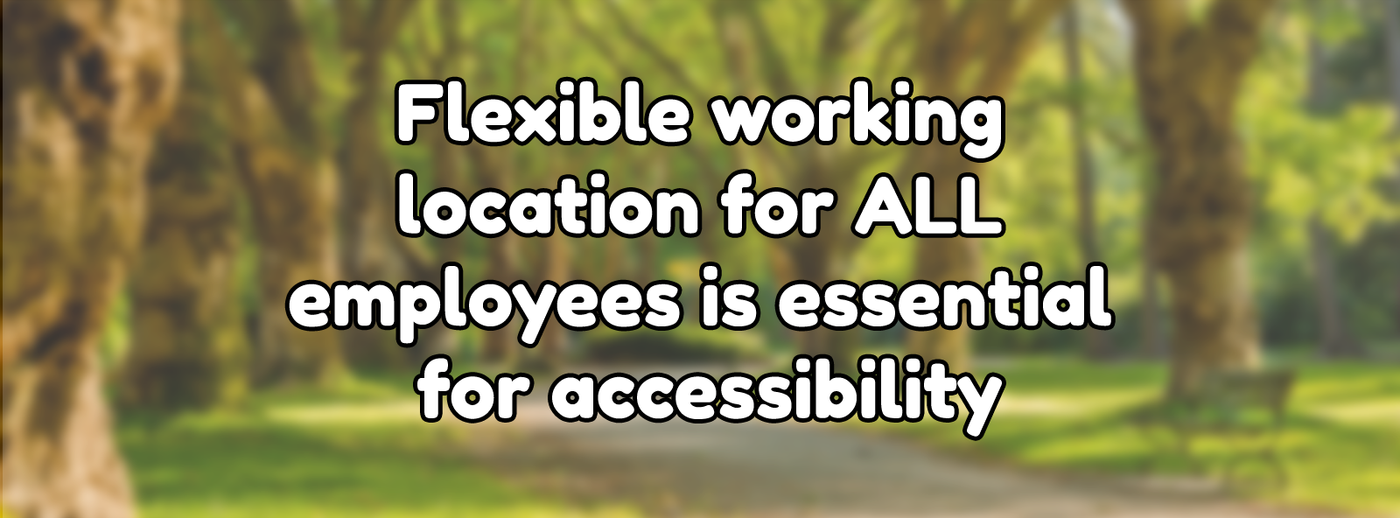Flexible working location for ALL employees is essential for accessibility Flexible working location for ALL employees is essential for accessibility