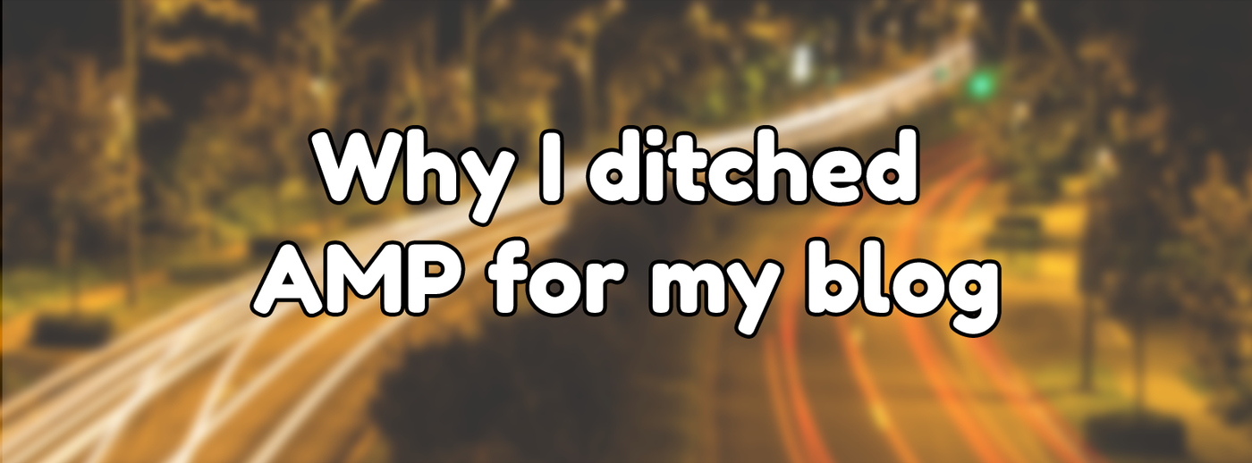 Why I ditched Accelerated Mobile Pages (AMP) for my blog Why I ditched Accelerated Mobile Pages (AMP) for my blog