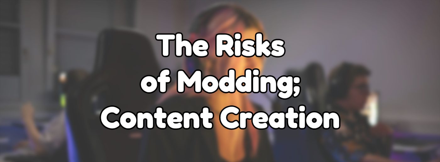 The Risks of Modding - Content Creation The Risks of Modding - Content Creation