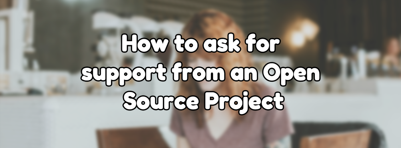 How to ask for support from an Open Source Project How to ask for support from an Open Source Project