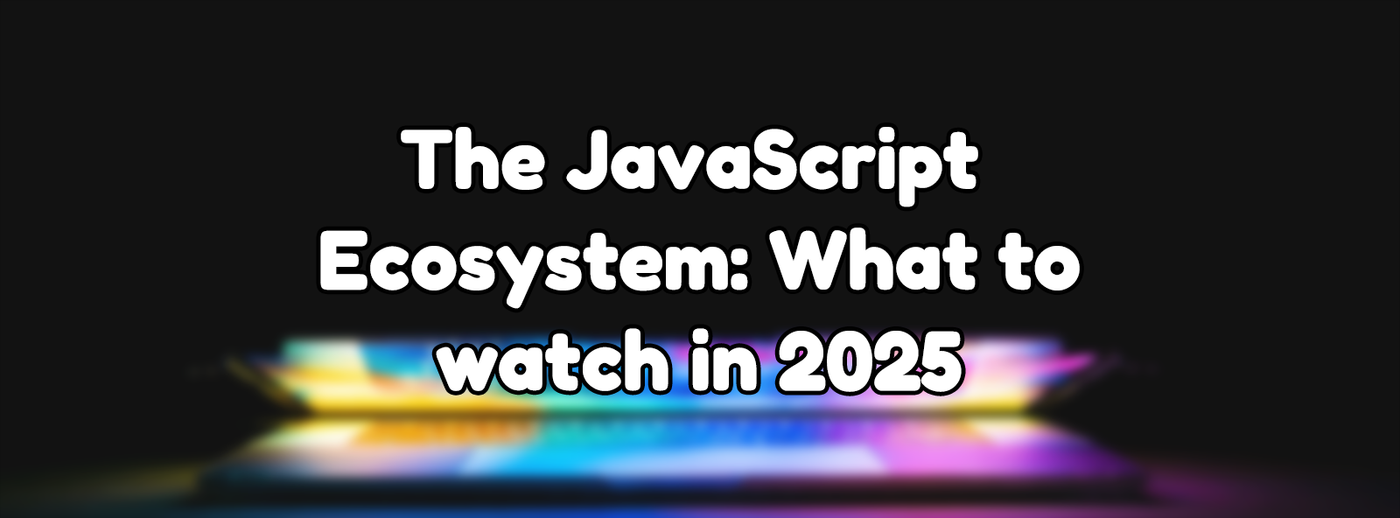 The JavaScript Ecosystem: What to watch in 2025 The JavaScript Ecosystem: What to watch in 2025