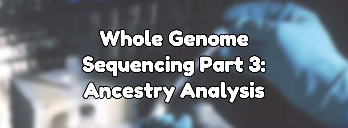 Whole Genome Sequencing Part 3: Ancestry Analysis Whole Genome Sequencing Part 3: Ancestry Analysis